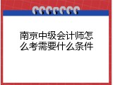 南京中级会计师怎么考需要什么条件