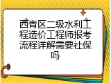 西青区二级水利工程造价工程师报考流程详解需要社保吗