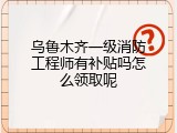 乌鲁木齐一级消防工程师有补贴吗怎么领取呢