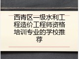 西青区一级水利工程造价工程师资格培训专业的学校推荐
