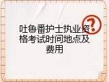 吐鲁番护士执业资格考试时间地点及费用