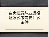 自贡证券从业资格证怎么考需要什么条件