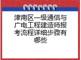 津南区一级通信与广电工程建造师报考流程详细步骤有哪些
