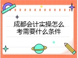 成都会计实操怎么考需要什么条件