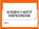 哈密建材火电环评师报考资格详解