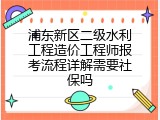 浦东新区二级水利工程造价工程师报考流程详解需要社保吗