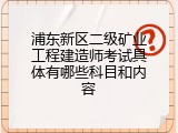 浦东新区二级矿业工程建造师考试具体有哪些科目和内容