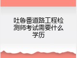 吐鲁番道路工程检测师考试需要什么学历
