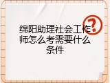 绵阳助理社会工作师怎么考需要什么条件