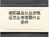 德阳基金从业资格证怎么考需要什么条件