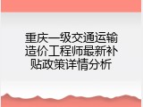 重庆一级交通运输造价工程师最新补贴政策详情分析