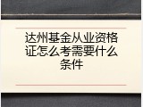 达州基金从业资格证怎么考需要什么条件