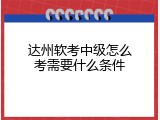 达州软考中级怎么考需要什么条件