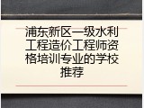 浦东新区一级水利工程造价工程师资格培训专业的学校推荐
