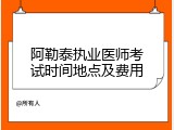 阿勒泰执业医师考试时间地点及费用
