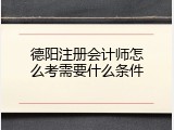 德阳注册会计师怎么考需要什么条件
