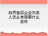 自贡食品企业负责人怎么考需要什么条件