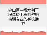 金山区一级水利工程造价工程师资格培训专业的学校推荐