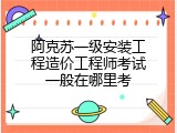 阿克苏一级安装工程造价工程师考试一般在哪里考