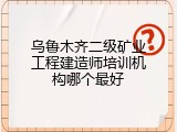 乌鲁木齐二级矿业工程建造师培训机构哪个最好