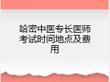 哈密中医专长医师考试时间地点及费用