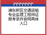 浦东新区交通运输专业监理工程师证报考条件官网具体入口