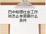 巴中助理社会工作师怎么考需要什么条件