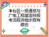 丰台区一级通信与广电工程建造师报考流程详细步骤有哪些