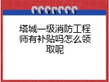 塔城一级消防工程师有补贴吗怎么领取呢