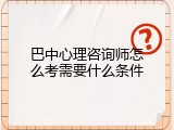 巴中心理咨询师怎么考需要什么条件
