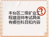 丰台区二级矿业工程建造师考试具体有哪些科目和内容