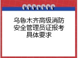 乌鲁木齐高级消防安全管理员证报考具体要求