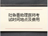 吐鲁番助理医师考试时间地点及费用