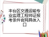 丰台区交通运输专业监理工程师证报考条件官网具体入口