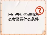 巴中专利代理师怎么考需要什么条件