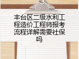 丰台区二级水利工程造价工程师报考流程详解需要社保吗