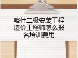 喀什二级安装工程造价工程师怎么报名培训费用