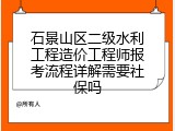 石景山区二级水利工程造价工程师报考流程详解需要社保吗