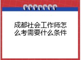 成都社会工作师怎么考需要什么条件