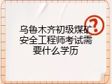 乌鲁木齐初级煤矿安全工程师考试需要什么学历