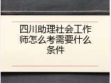 四川助理社会工作师怎么考需要什么条件
