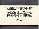 石景山区交通运输专业监理工程师证报考条件官网具体入口