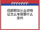 成都期货从业资格证怎么考需要什么条件