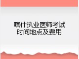 喀什执业医师考试时间地点及费用