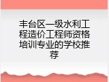 丰台区一级水利工程造价工程师资格培训专业的学校推荐