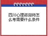 四川心理咨询师怎么考需要什么条件