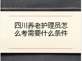 四川养老护理员怎么考需要什么条件