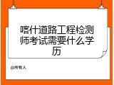喀什道路工程检测师考试需要什么学历