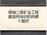 塔城二级矿业工程建造师培训机构哪个最好