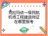 克拉玛依一级民航机场工程建造师证在哪里报考